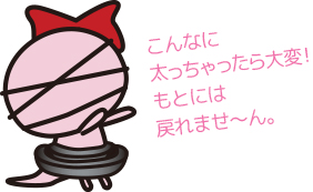 こんなに太っちゃったら、大変!もとには戻れませ~ん。