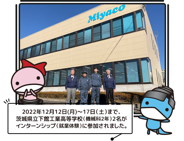 2022年12月12日(月)～17日（土）まで、茨城県立下館工業高等学校（機械科2年）2名がインターンシップ（就業体験）に参加されました。